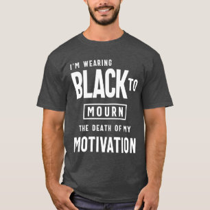 Wearing Black To Mourn Death of my Motivation T-Shirt