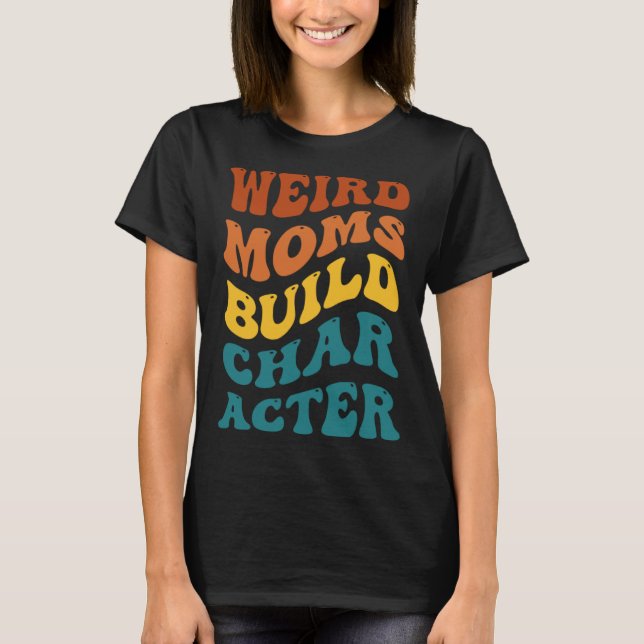 Weird Moms Build Character Funny Mother's Day T-Shirt (Front)