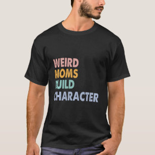 Weird Moms Build Character T-Shirt