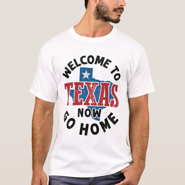 Welcome to Texas Now Go Home T-Shirt (Front)