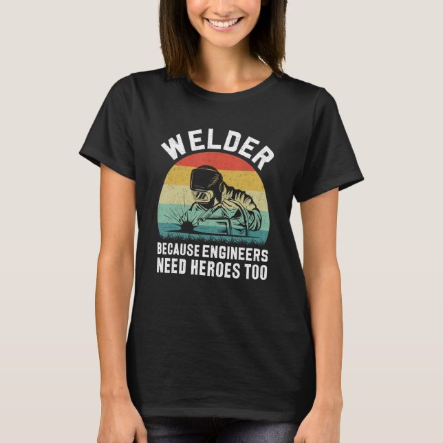 Welder  Because Engineers Need Heroes Too  Craftsm T-Shirt (Front)
