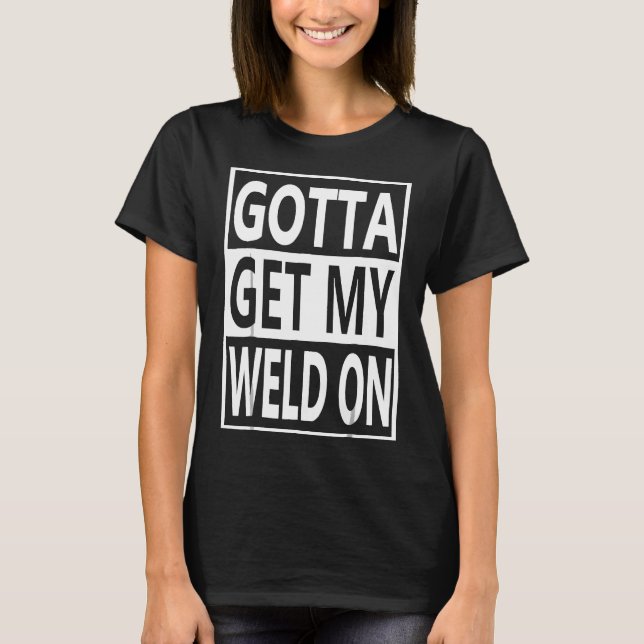 Welder Funny Shirt Gotta Weld Tshirt (Front)