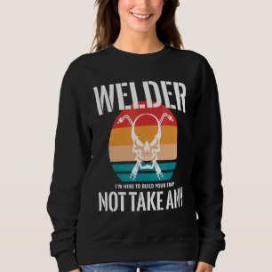 Welder I Am Here To Build Your Crap Not Take Any Sweatshirt