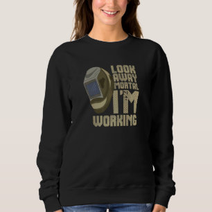Welder Look Away Mortal! I Am Working Steelworker  Sweatshirt