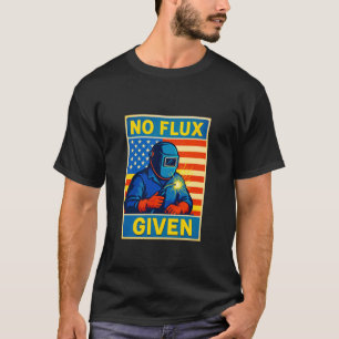 Welder No Flux Given Funny Welding Metalworker Pun T-Shirt