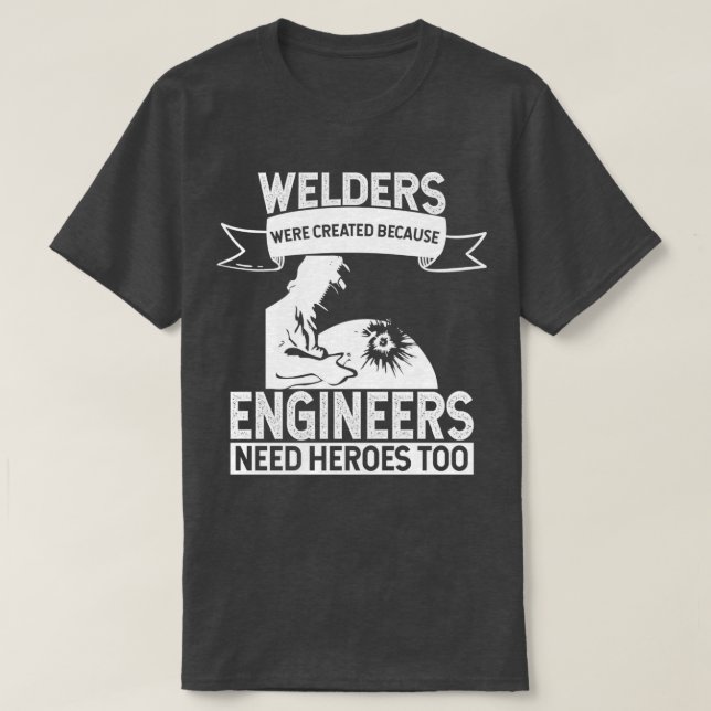 Welders Were Created Because Engineers Need Heroes T-Shirt (Design Front)