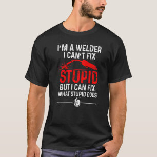 Welding Fabricator Welder Worker Can't Fix Stupid T-Shirt