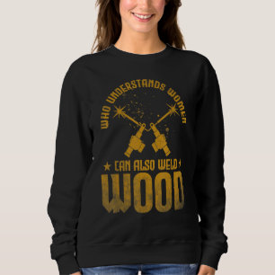 Welding Who understands women can also weld wood Sweatshirt