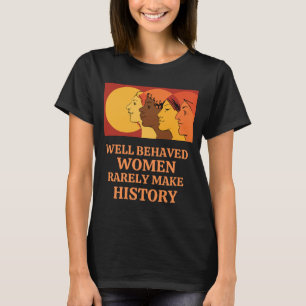 Well Behaved Women Rarely Make History T-Shirt