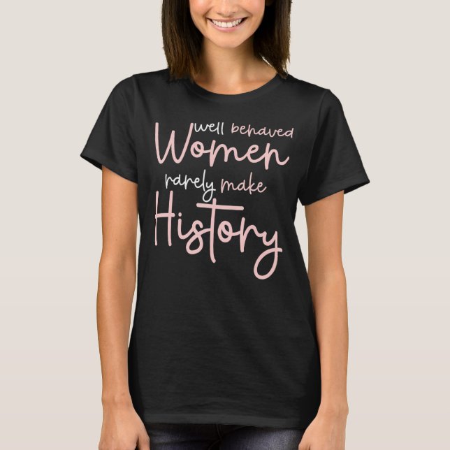 Well Behaved Women Rarely Make History Women Well  T-Shirt (Front)