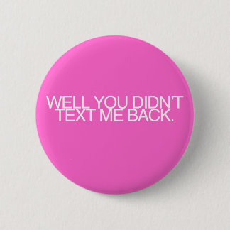 Well, you didn't text me back. 6 cm round badge
