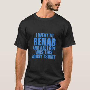 went to rehab and all i got was this lousy t shirt