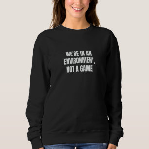 We're in an environment not a game  1 sweatshirt