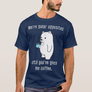 We're Polar Opposites Until Youve Given Me Coffee T-Shirt