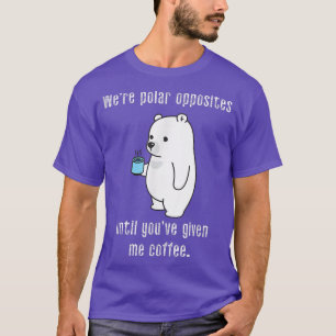 We're Polar Opposites Until Youve Given Me Coffee T-Shirt