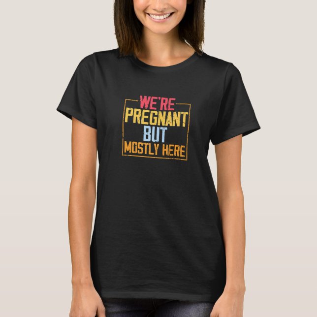 We're Pregnant but Mostly Here T-Shirt (Front)