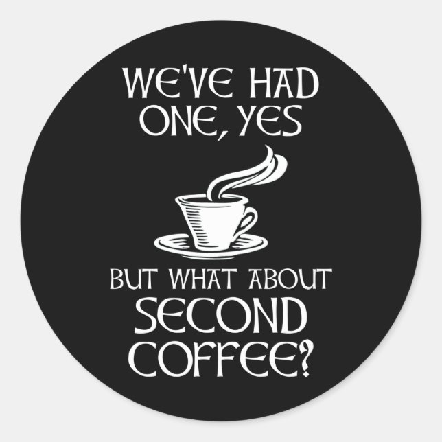 We've Had One, Yes - But What About Second Coffee? Classic Round Sticker (Front)