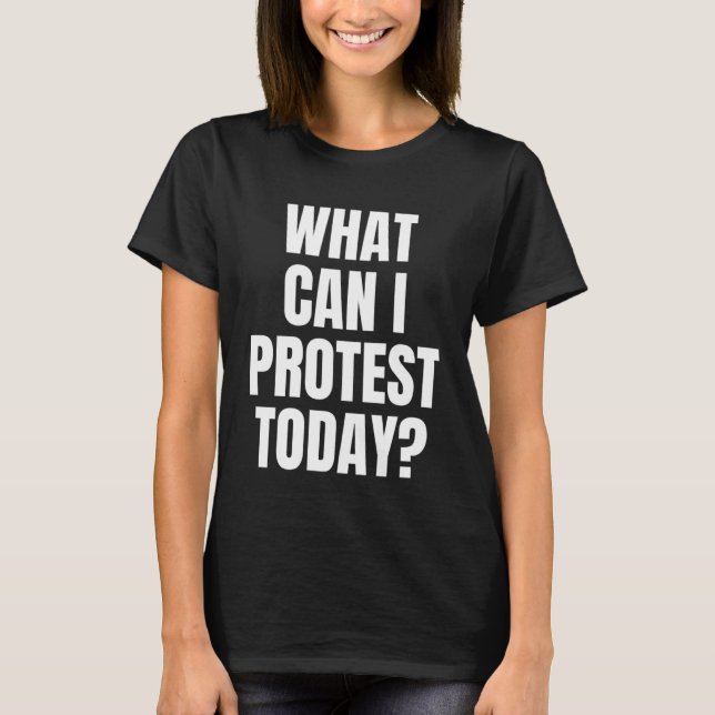 What Can I Protest Today Protesting Messages Prote T-Shirt (Front)