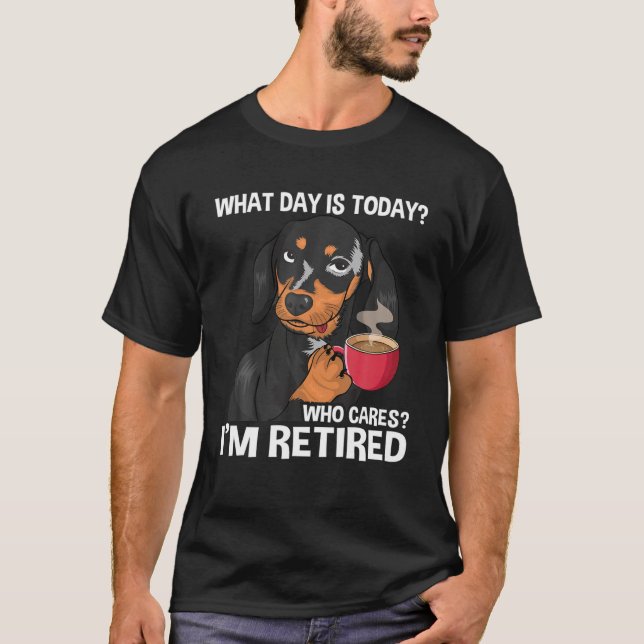 What Day Is Today Who Cares I'm Retired - Funny Re T-Shirt (Front)