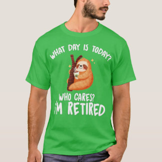 What Day Is Today Who Cares I'm Retired - Funny Re T-Shirt