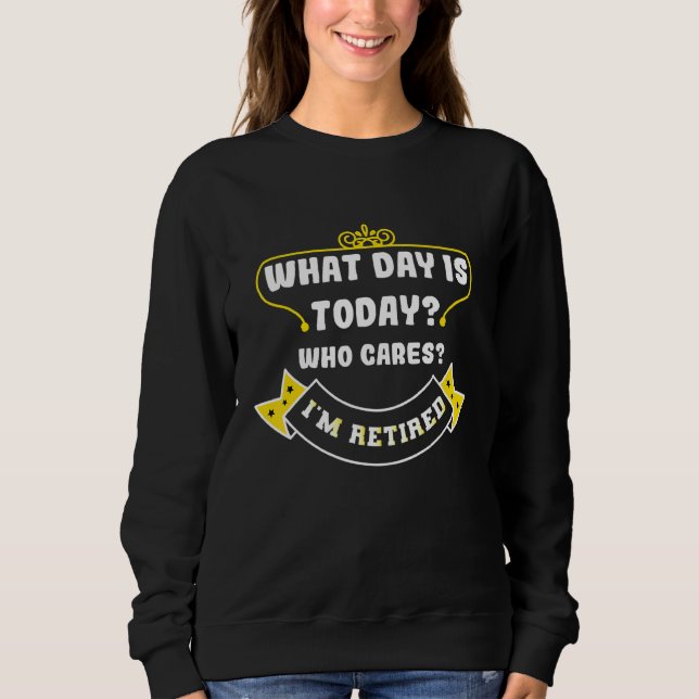 What Day Is Today Who Cares Im Retired Sarcastic R Sweatshirt (Front)