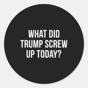 What Did Trump Screw Up Today - Classic Round Sticker