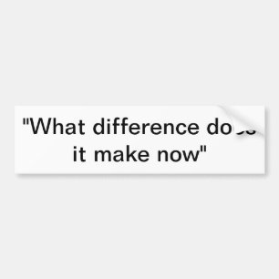 What difference does it make now? bumper sticker