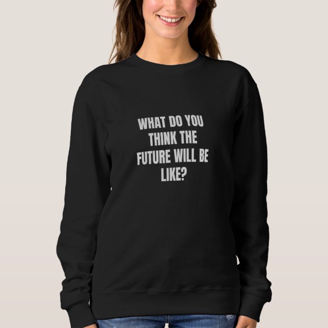 What do you think the future will be like sweatshirt (Front)