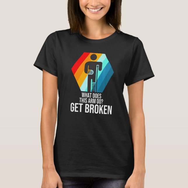 what does this arm do get broken fractured break b T-Shirt (Front)