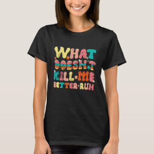 What Doesn t Kill Me Better Run T-Shirt