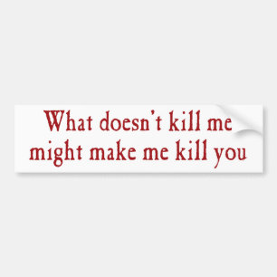 What doesn't kill me might make kill you bumper sticker