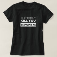WHAT DOESN'T KILL YOU DISAPPOINTS ME T-Shirt
