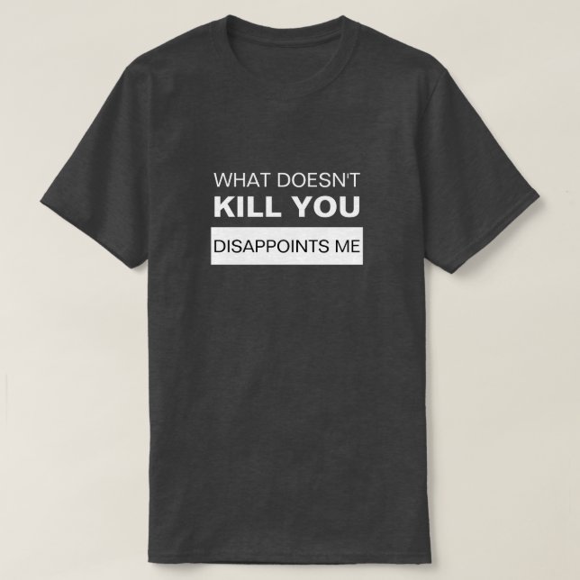 WHAT DOESN'T KILL YOU DISAPPOINTS ME T-Shirt (Design Front)