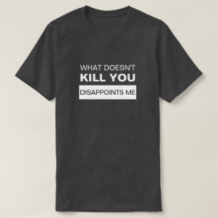 WHAT DOESN'T KILL YOU DISAPPOINTS ME T-Shirt