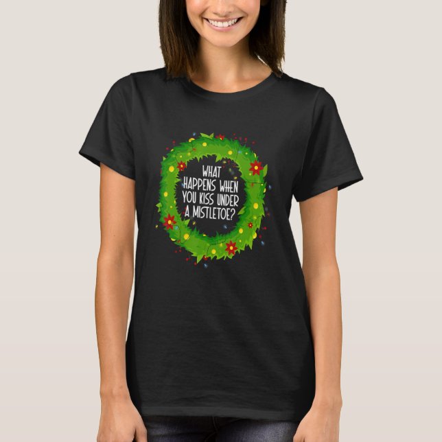 What Happens When You Kiss Under A Mistletoe T-Shirt (Front)