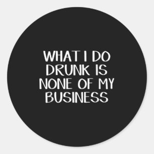 What I Do Drunk Is None Of My Business  Classic Round Sticker
