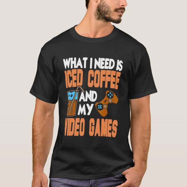What I Need Is Iced Coffee And My Video Games Pres T-Shirt (Front)
