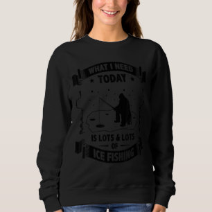 What I Need Today Is Lots And Lots Of Ice Fishing Sweatshirt
