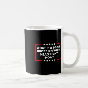 What If A Bomb Drops On Your Head Right Now Trump  Coffee Mug