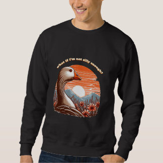 what if i'm not silly enough Silly Goose pondering Sweatshirt
