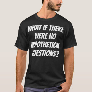 What If There Were No Hypothetical Questions Gift  T-Shirt