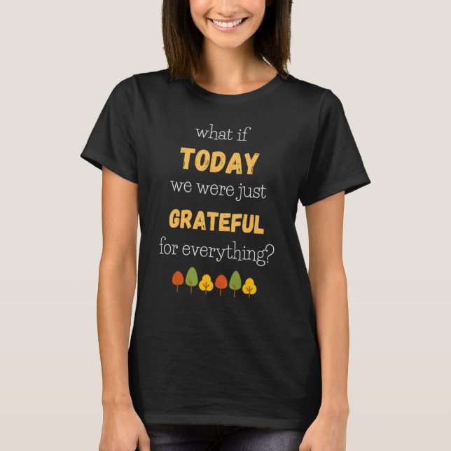 What If Today We Were Just Grateful For Everything T-Shirt (Front)