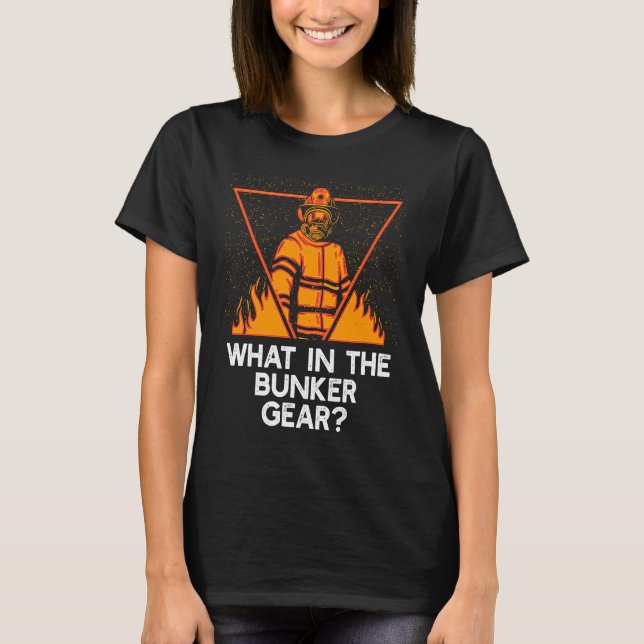 What in the Bunker Gear  Firefighter Humor Fireman T-Shirt (Front)