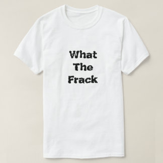 What The Frack What Is Fracking T-Shirt