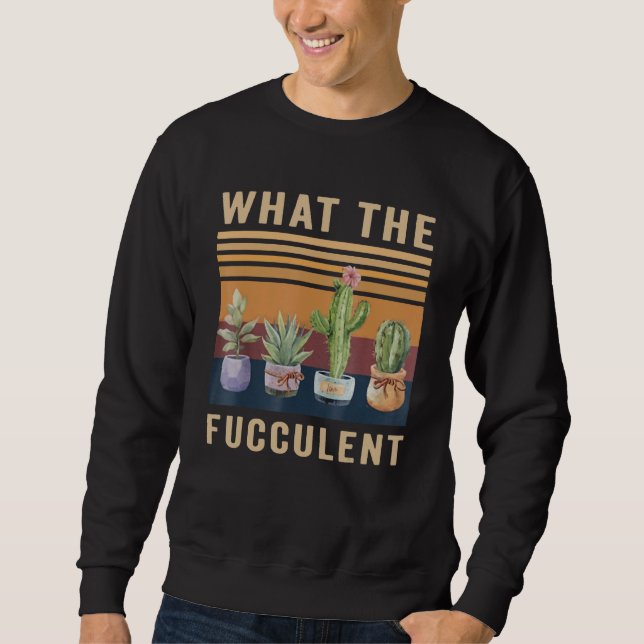What The Fucculent Cactus Succulents Plants Garden Sweatshirt (Front)