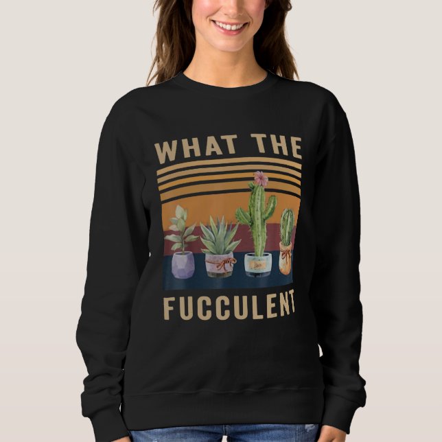 What The Fucculent Cactus Succulents Plants Garden Sweatshirt (Front)