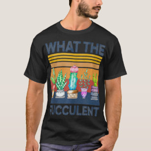 What the Fucculent Cactus Succulents Plants Garden T-Shirt