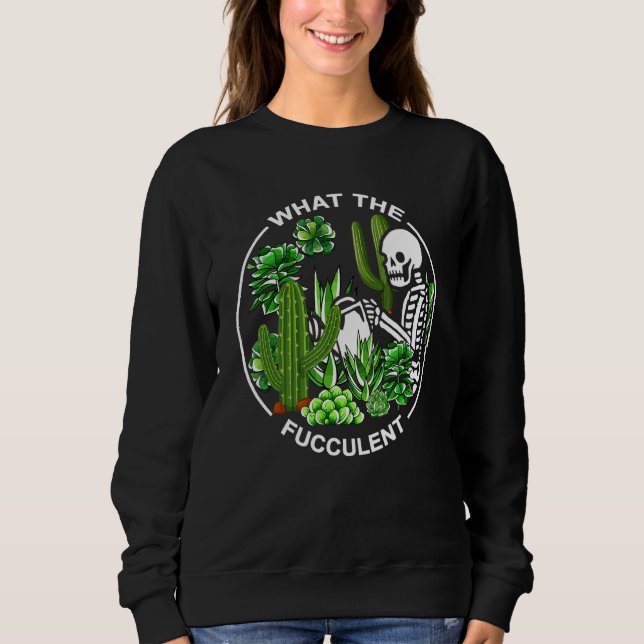 What The Fucculent Succulents Gardening Skeleton Sweatshirt (Front)