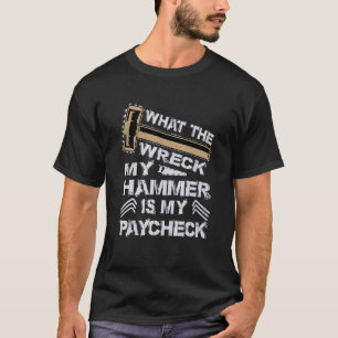 What The Wreck My Hammer Is My Paycheck   Demoliti T-Shirt