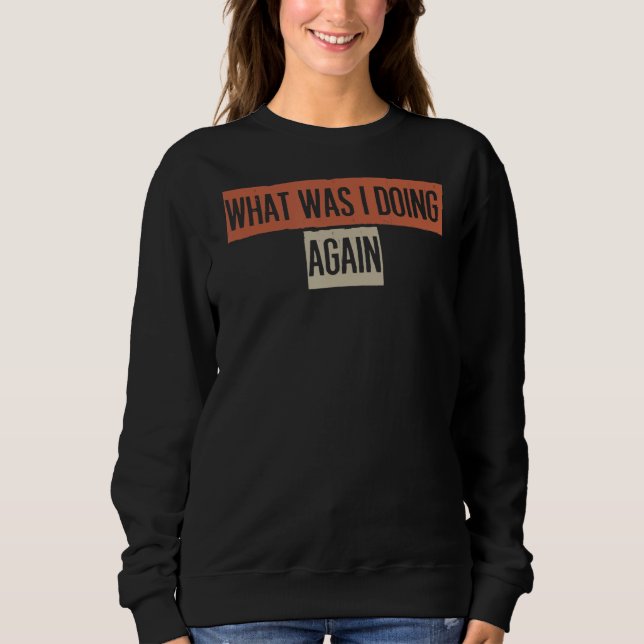 What Was I Doing Again Sweatshirt (Front)